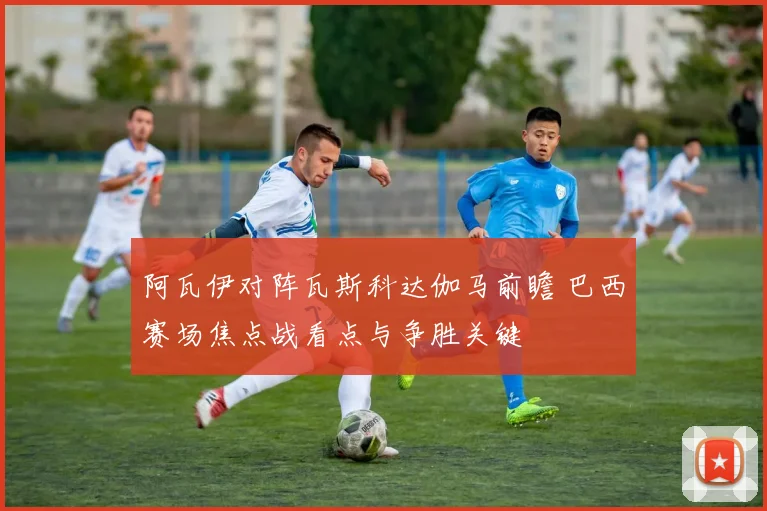 阿瓦伊对阵瓦斯科达伽马前瞻 巴西赛场焦点战看点与争胜关键