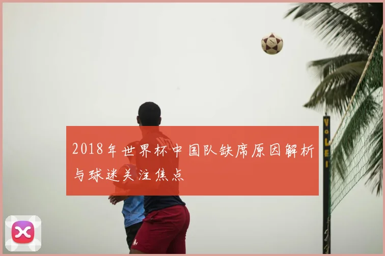 2018年世界杯中国队缺席原因解析与球迷关注焦点