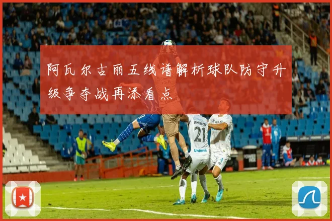 阿瓦尔古丽五线谱解析球队防守升级争夺战再添看点