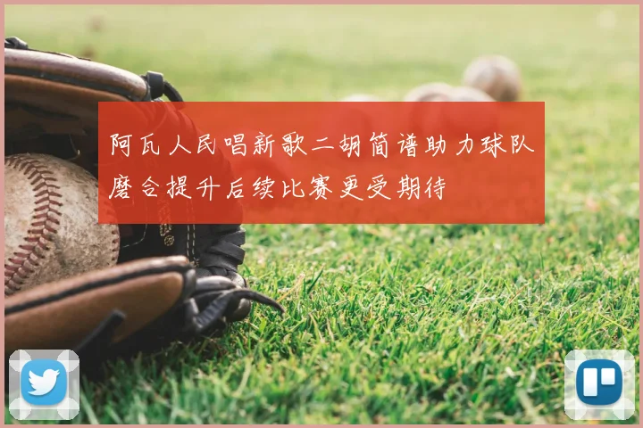 阿瓦人民唱新歌二胡简谱助力球队磨合提升后续比赛更受期待