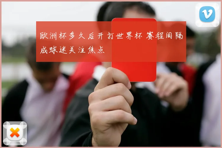 欧洲杯多久后开打世界杯 赛程间隔成球迷关注焦点