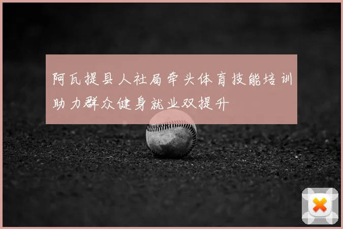 阿瓦提县人社局牵头体育技能培训助力群众健身就业双提升