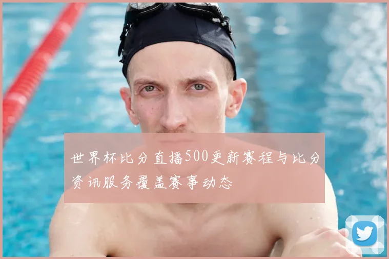 世界杯比分直播500更新赛程与比分资讯服务覆盖赛事动态