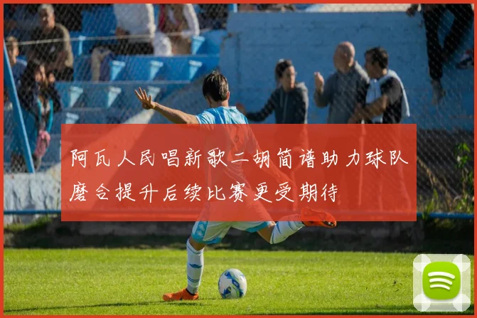 阿瓦人民唱新歌二胡简谱助力球队磨合提升后续比赛更受期待