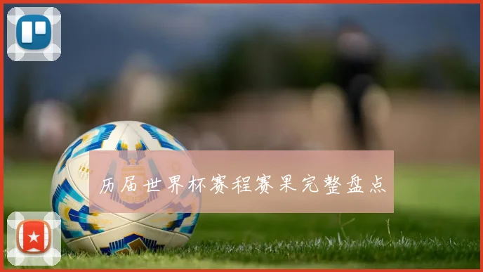历届世界杯赛程赛果完整盘点
