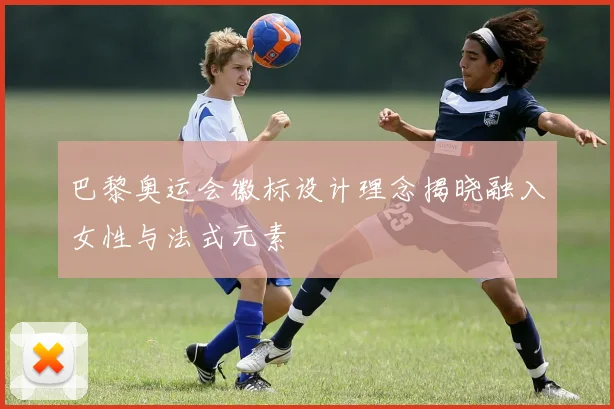 巴黎奥运会徽标设计理念揭晓融入女性与法式元素